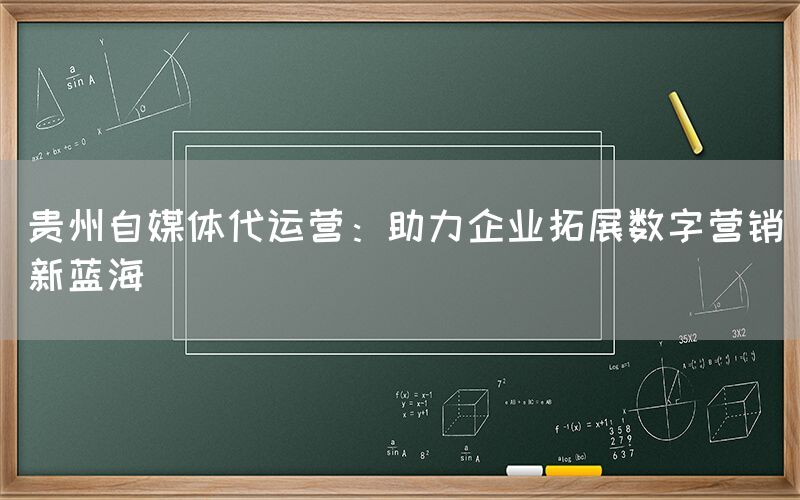 贵州自媒体代运营：助力企业拓展数字营销新蓝海