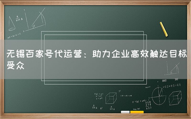 无锡百家号代运营：助力企业高效触达目标受众