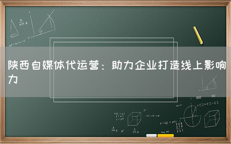 陕西自媒体代运营：助力企业打造线上影响力