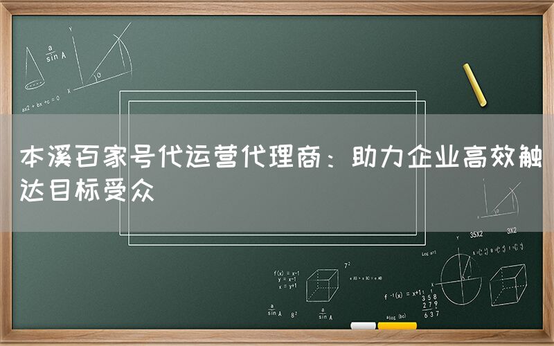 本溪百家号代运营代理商：助力企业高效触达目标受众