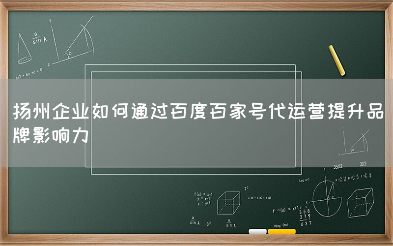 扬州企业如何通过百度百家号代运营提升品牌影响力