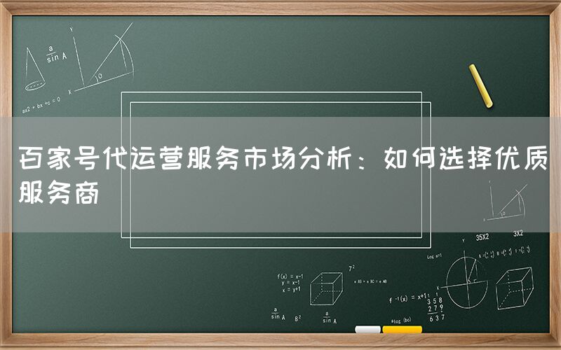 百家号代运营服务市场分析：如何选择优质服务商