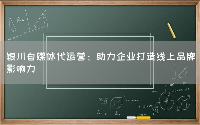 银川自媒体代运营：助力企业打造线上品牌影响力