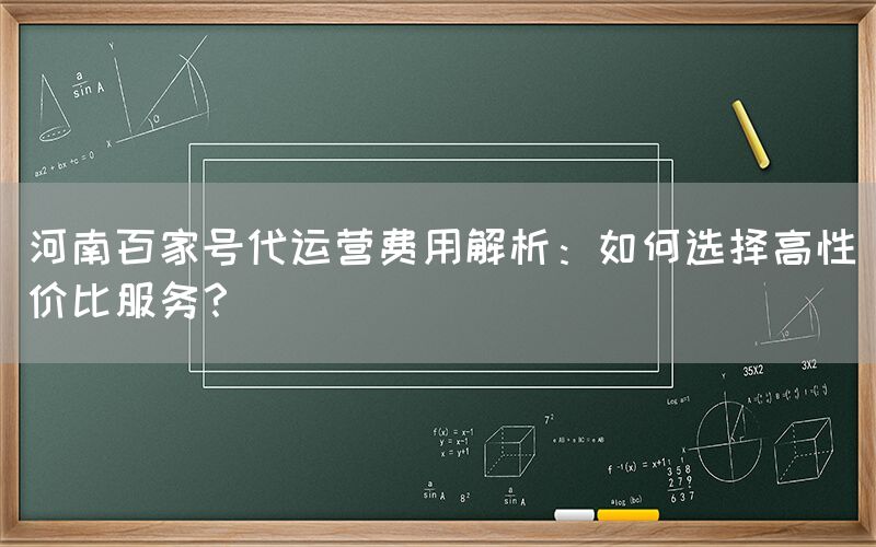 河南百家号代运营费用解析：如何选择高性价比服务？