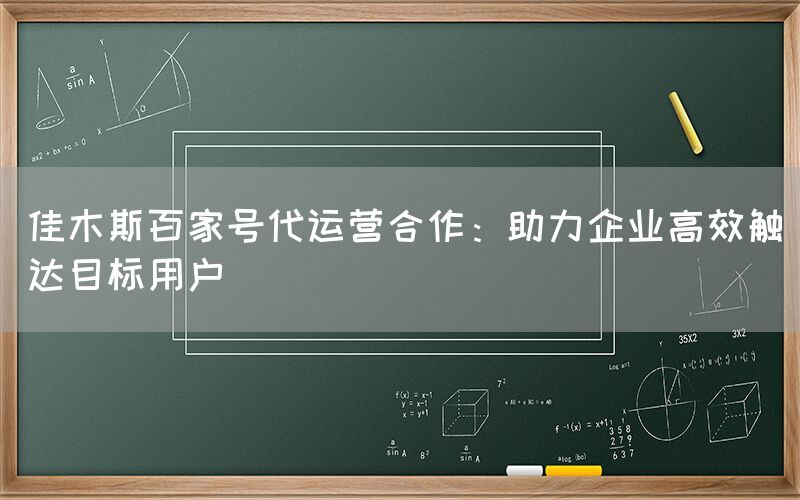 佳木斯百家号代运营合作：助力企业高效触达目标用户