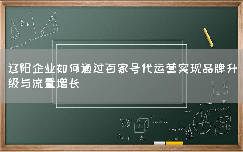 辽阳企业如何通过百家号代运营实现品牌升级与流量增长