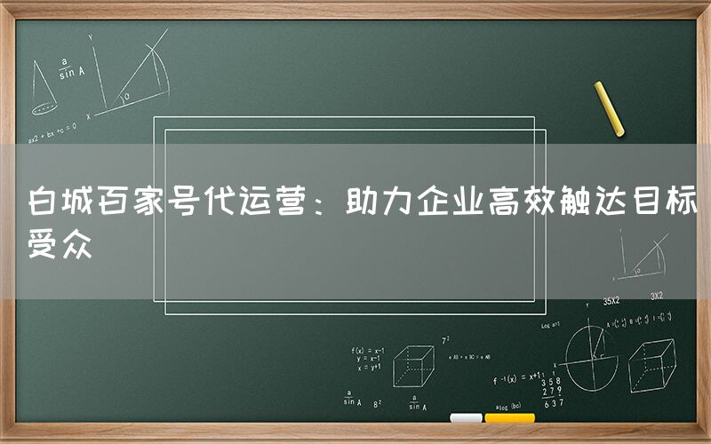 白城百家号代运营：助力企业高效触达目标受众
