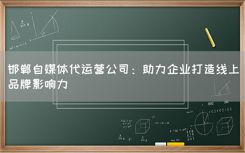 邯郸自媒体代运营公司：助力企业打造线上品牌影响力