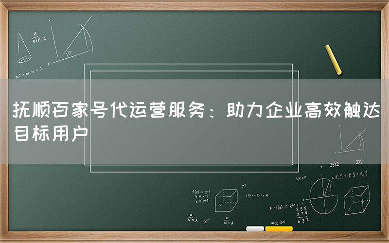 抚顺百家号代运营服务：助力企业高效触达目标用户