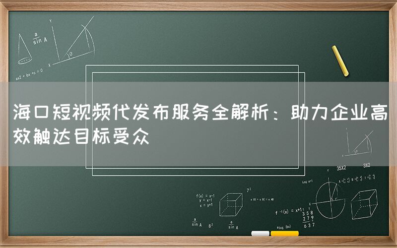 海口短视频代发布服务全解析：助力企业高效触达目标受众