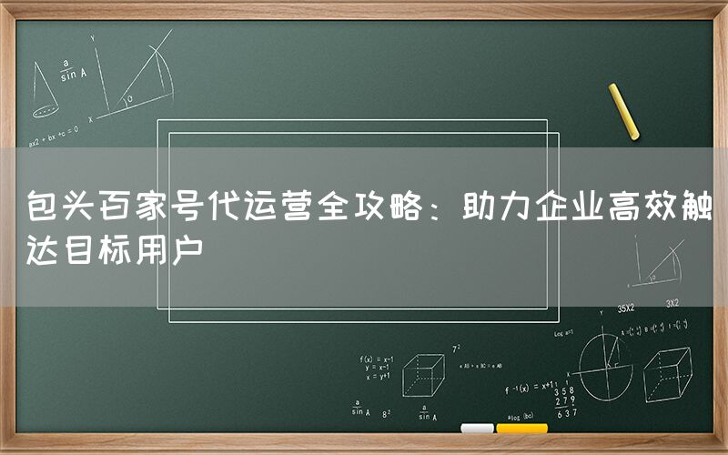 包头百家号代运营全攻略：助力企业高效触达目标用户