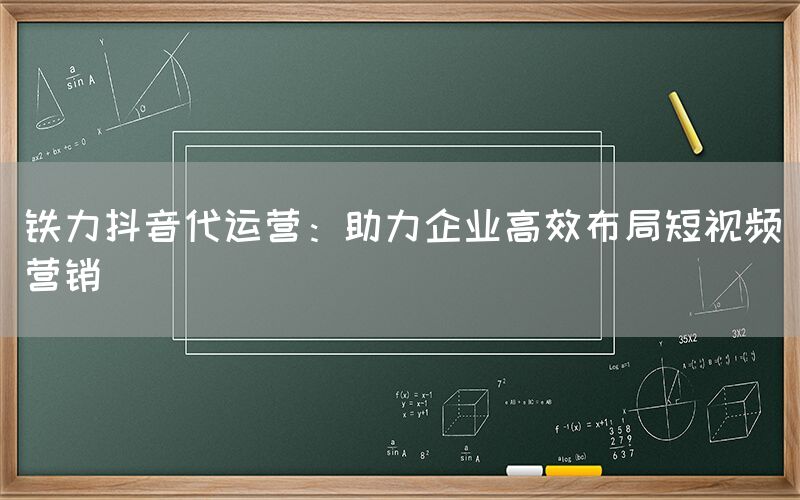 铁力抖音代运营：助力企业高效布局短视频营销