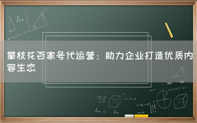 攀枝花百家号代运营：助力企业打造优质内容生态