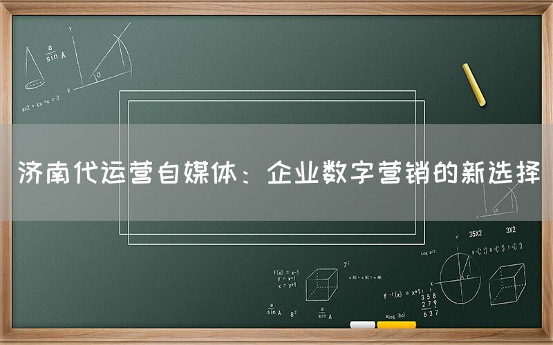 济南代运营自媒体：企业数字营销的新选择