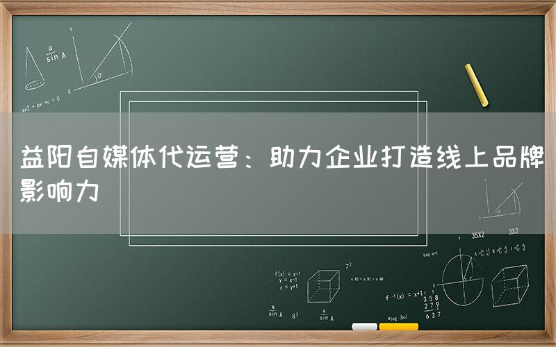 益阳自媒体代运营：助力企业打造线上品牌影响力