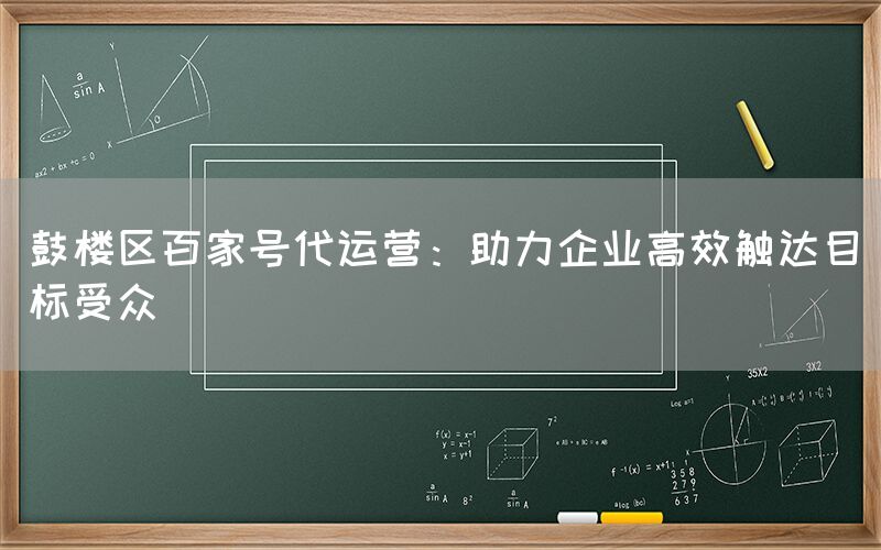 鼓楼区百家号代运营：助力企业高效触达目标受众