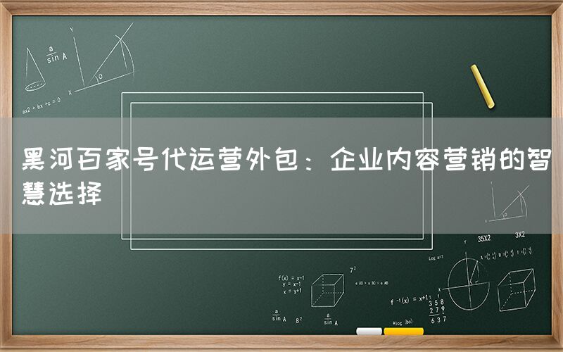 黑河百家号代运营外包：企业内容营销的智慧选择