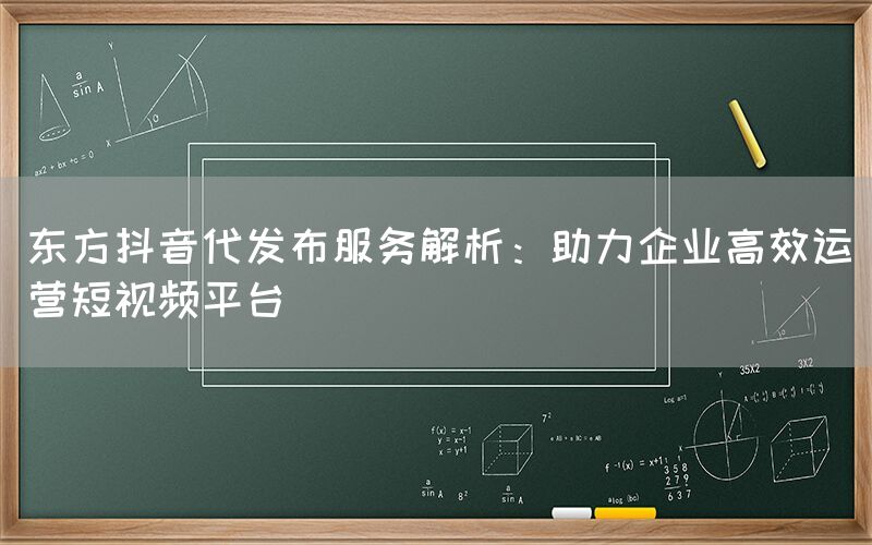 东方抖音代发布服务解析：助力企业高效运营短视频平台