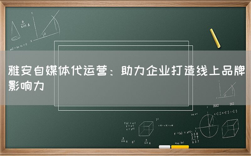 雅安自媒体代运营：助力企业打造线上品牌影响力
