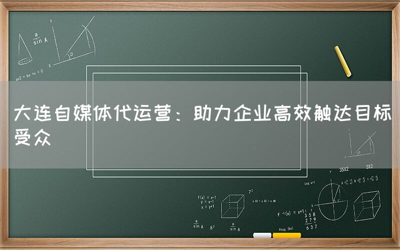 大连自媒体代运营：助力企业高效触达目标受众