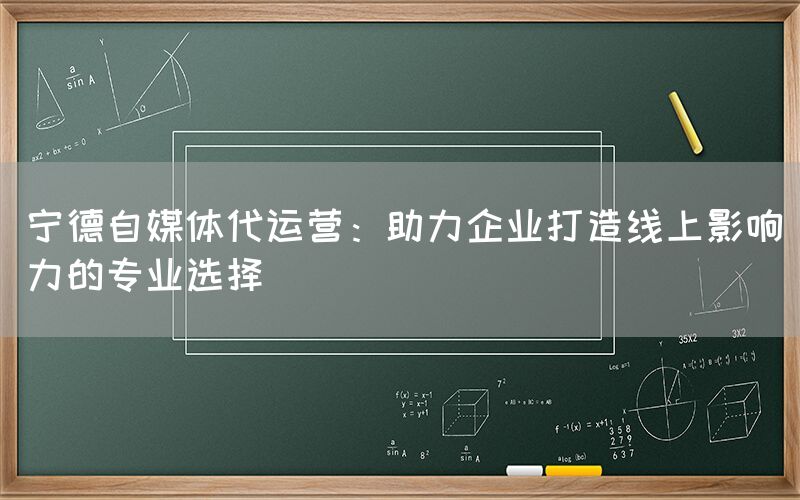 宁德自媒体代运营：助力企业打造线上影响力的专业选择