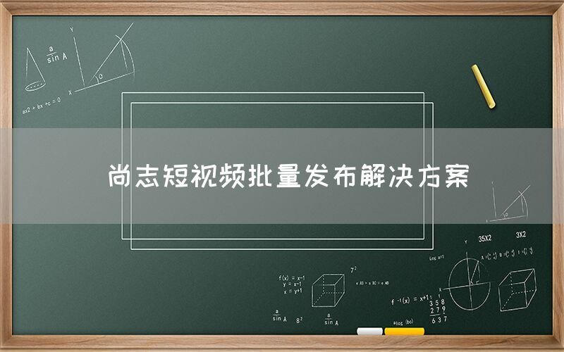 尚志短视频批量发布解决方案