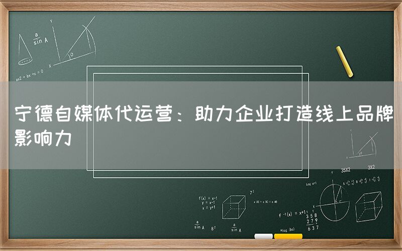 宁德自媒体代运营：助力企业打造线上品牌影响力