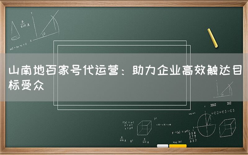 山南地百家号代运营：助力企业高效触达目标受众