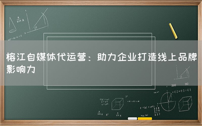 榕江自媒体代运营：助力企业打造线上品牌影响力