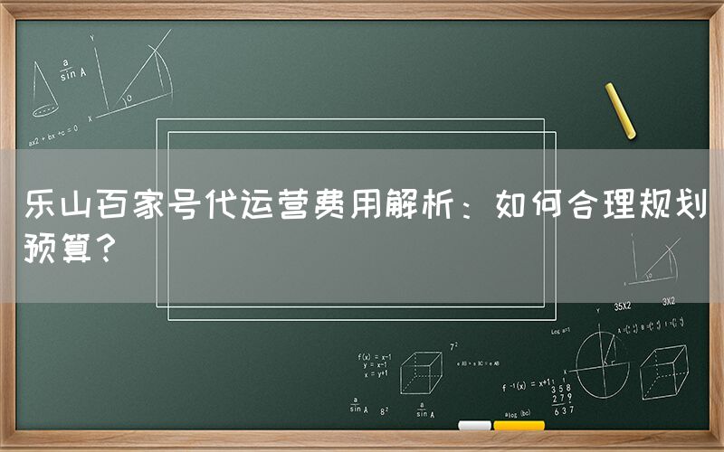 乐山百家号代运营费用解析：如何合理规划预算？