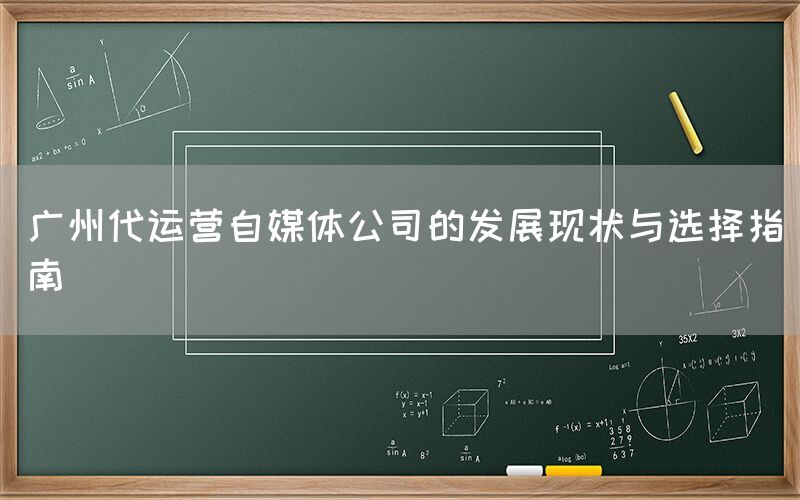 广州代运营自媒体公司的发展现状与选择指南