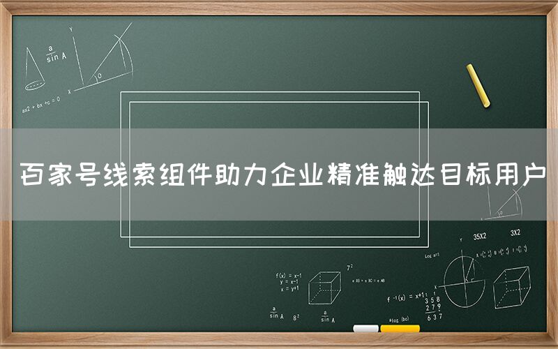 百家号线索组件助力企业精准触达目标用户