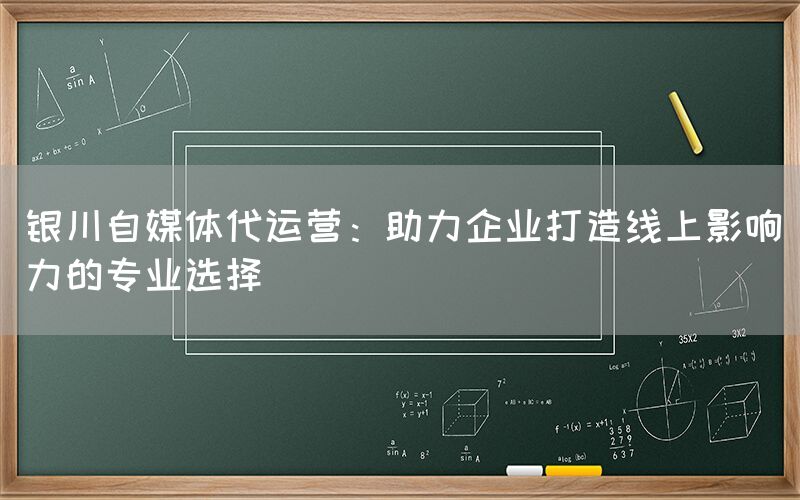 银川自媒体代运营：助力企业打造线上影响力的专业选择