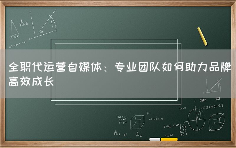 全职代运营自媒体：专业团队如何助力品牌高效成长