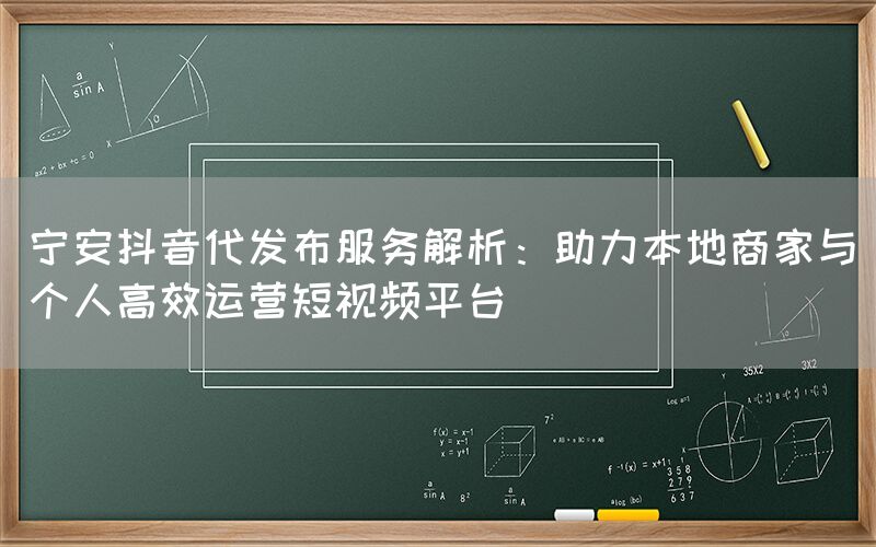 宁安抖音代发布服务解析：助力本地商家与个人高效运营短视频平台