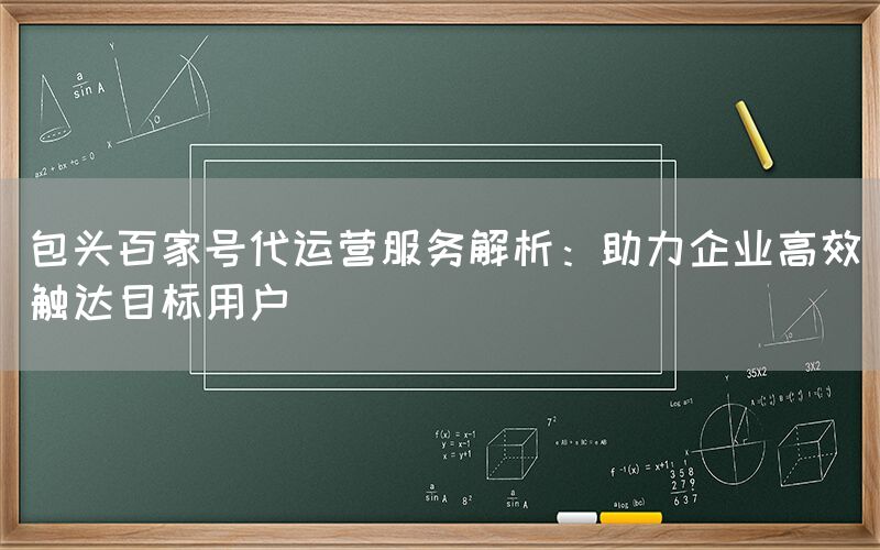 包头百家号代运营服务解析：助力企业高效触达目标用户