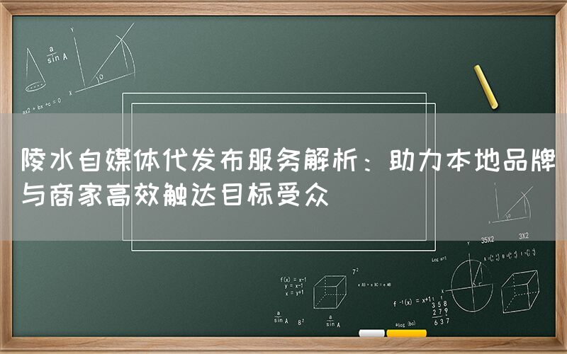 陵水自媒体代发布服务解析：助力本地品牌与商家高效触达目标受众