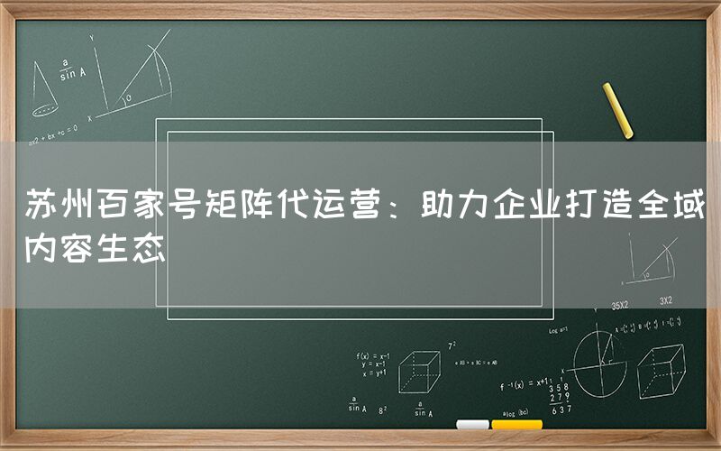 苏州百家号矩阵代运营：助力企业打造全域内容生态