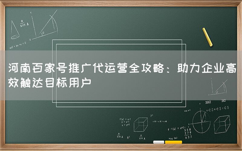 河南百家号推广代运营全攻略：助力企业高效触达目标用户