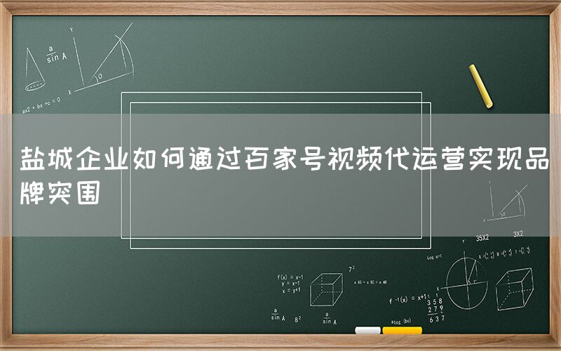 盐城企业如何通过百家号视频代运营实现品牌突围
