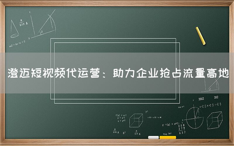 澄迈短视频代运营：助力企业抢占流量高地
