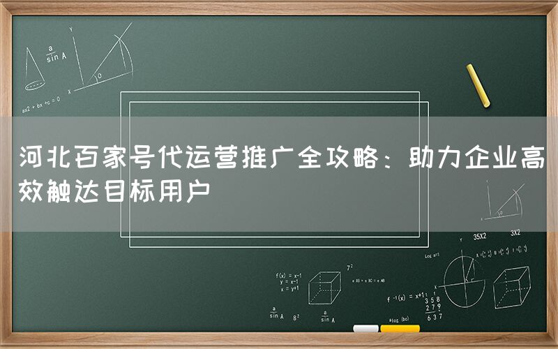 河北百家号代运营推广全攻略：助力企业高效触达目标用户