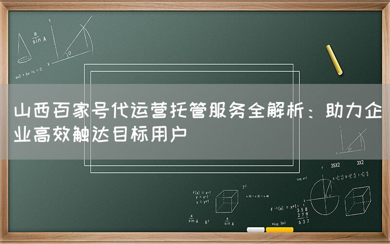 山西百家号代运营托管服务全解析：助力企业高效触达目标用户