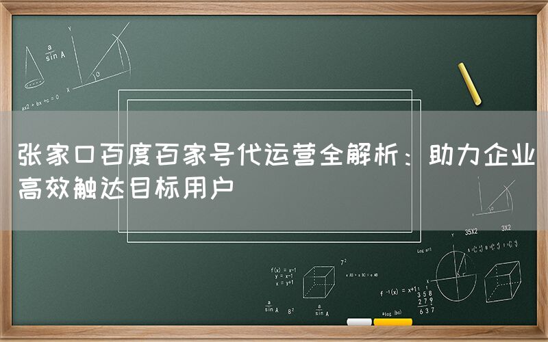 张家口百度百家号代运营全解析：助力企业高效触达目标用户