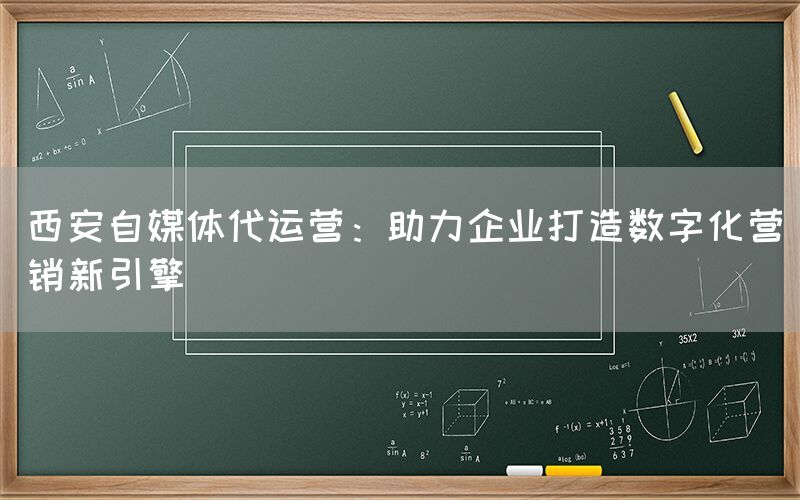 西安自媒体代运营：助力企业打造数字化营销新引擎