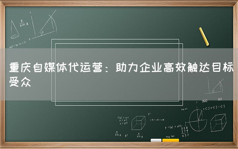 重庆自媒体代运营：助力企业高效触达目标受众