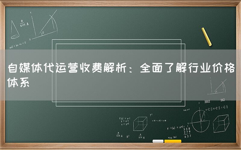 自媒体代运营收费解析：全面了解行业价格体系