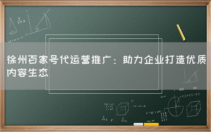 徐州百家号代运营推广：助力企业打造优质内容生态