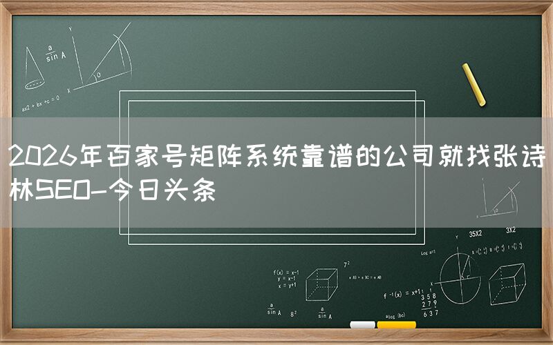 2026年百家号矩阵系统靠谱的公司就找张诗林SEO-今日头条