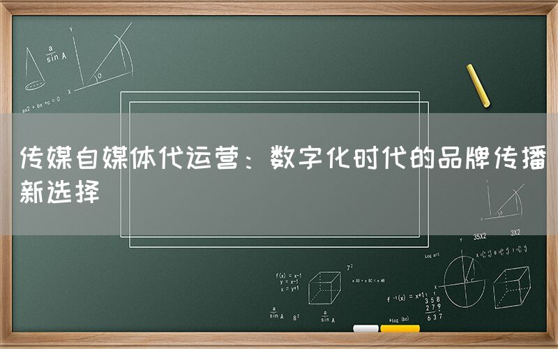 传媒自媒体代运营：数字化时代的品牌传播新选择